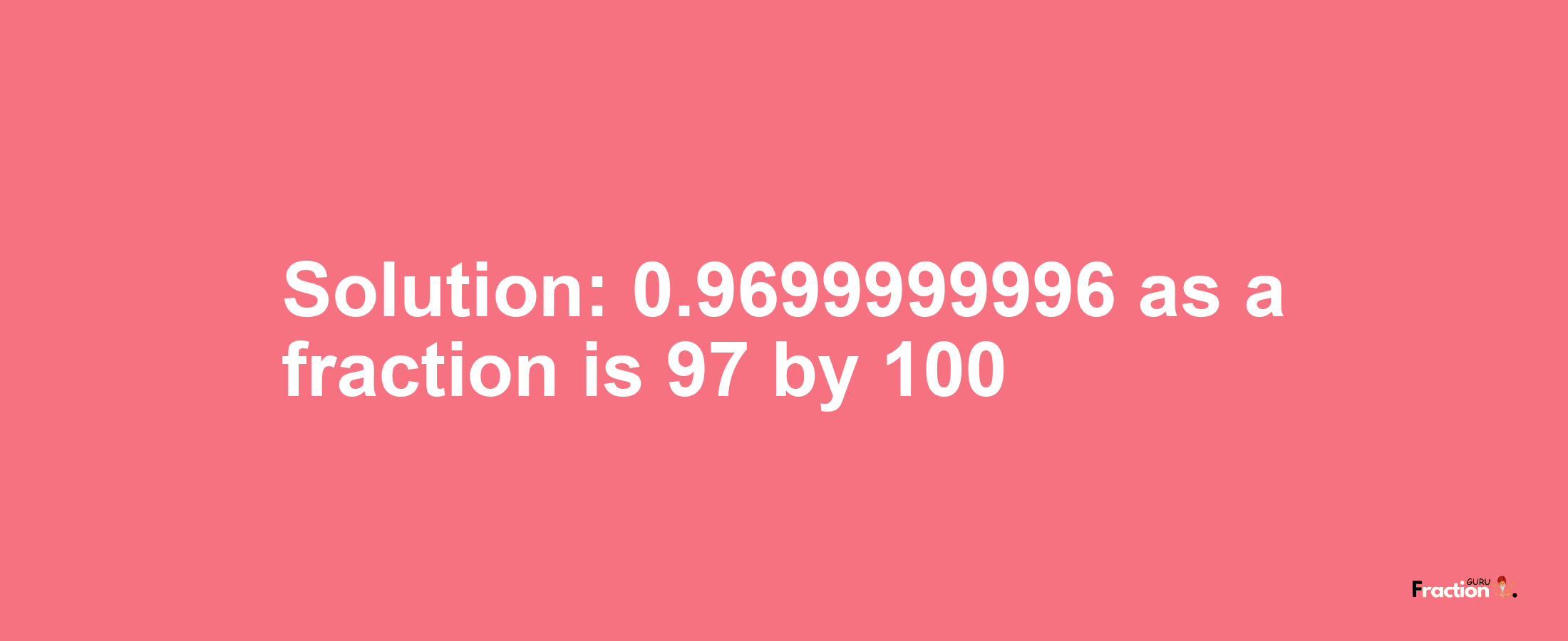 Solution:0.9699999996 as a fraction is 97/100